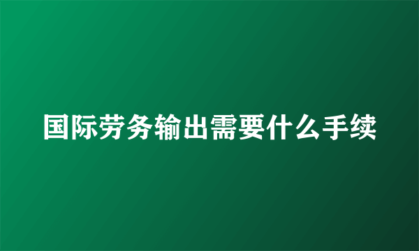 国际劳务输出需要什么手续