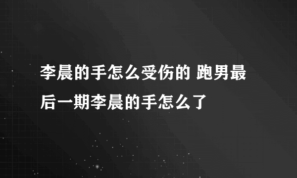 李晨的手怎么受伤的 跑男最后一期李晨的手怎么了