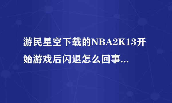 游民星空下载的NBA2K13开始游戏后闪退怎么回事，我的系统是win764位的