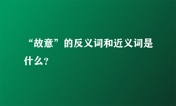 “故意”的反义词和近义词是什么？