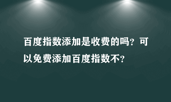 百度指数添加是收费的吗？可以免费添加百度指数不？