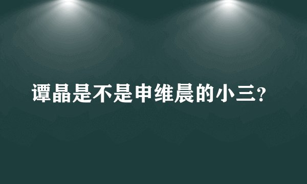 谭晶是不是申维晨的小三？