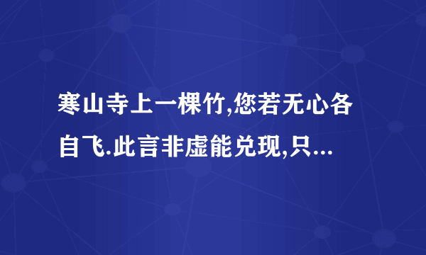 寒山寺上一棵竹,您若无心各自飞.此言非虚能兑现,只要友情雨下显,天鹅一出鸟不见.