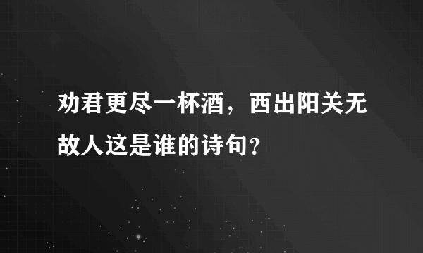 劝君更尽一杯酒，西出阳关无故人这是谁的诗句？