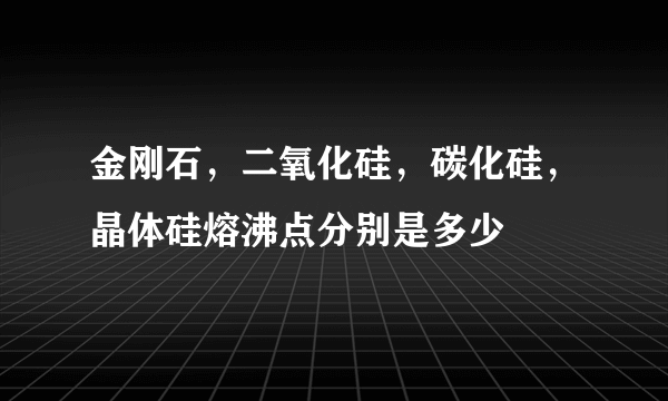 金刚石，二氧化硅，碳化硅，晶体硅熔沸点分别是多少