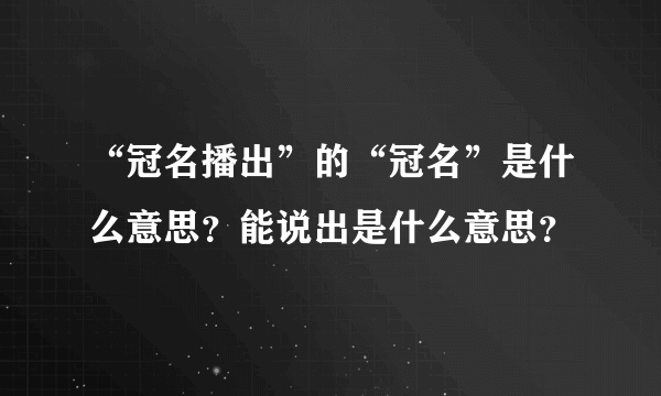 “冠名播出”的“冠名”是什么意思？能说出是什么意思？