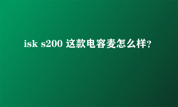 isk s200 这款电容麦怎么样？