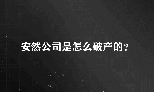 安然公司是怎么破产的？