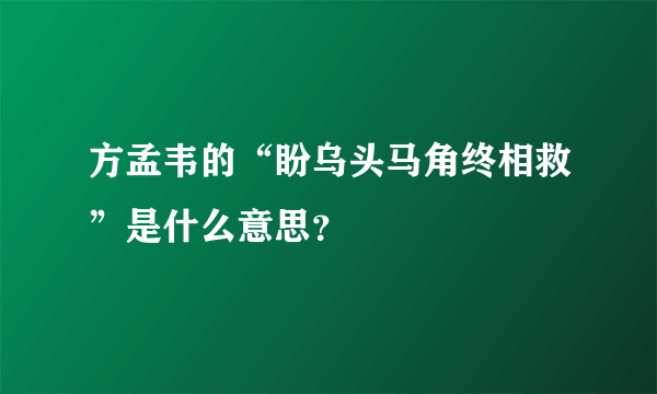 方孟韦的“盼乌头马角终相救”是什么意思？