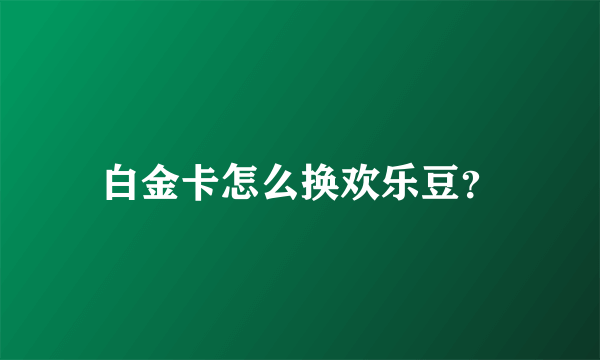 白金卡怎么换欢乐豆？