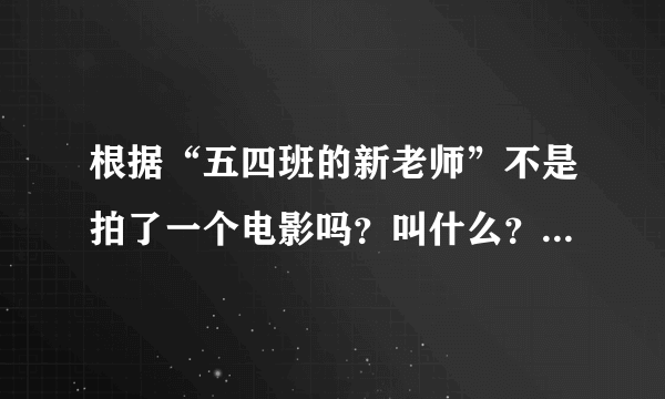 根据“五四班的新老师”不是拍了一个电影吗？叫什么？急急急！！！