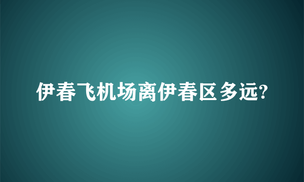 伊春飞机场离伊春区多远?