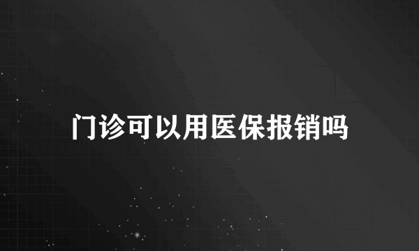 门诊可以用医保报销吗