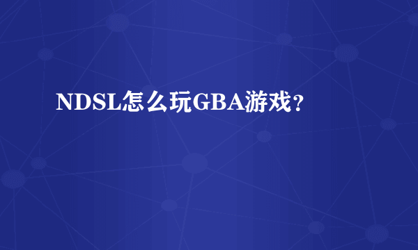 NDSL怎么玩GBA游戏？