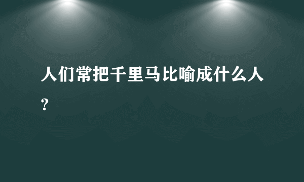 人们常把千里马比喻成什么人?