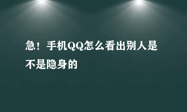 急！手机QQ怎么看出别人是不是隐身的