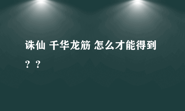 诛仙 千华龙筋 怎么才能得到？？