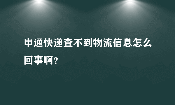 申通快递查不到物流信息怎么回事啊？