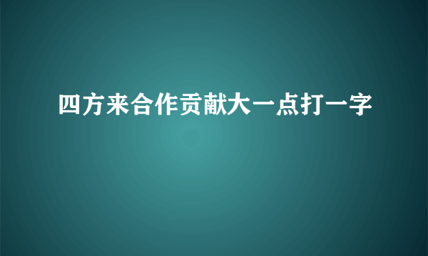 四方来合作贡献大一点打一字