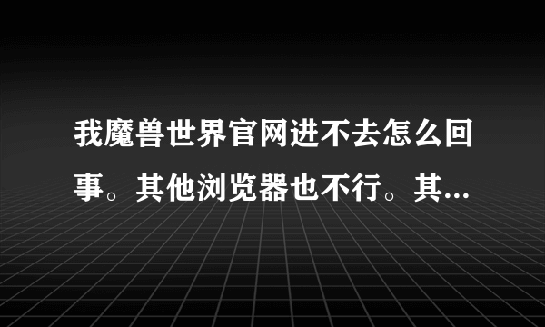 我魔兽世界官网进不去怎么回事。其他浏览器也不行。其他网站都能进