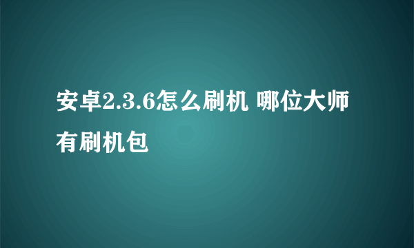 安卓2.3.6怎么刷机 哪位大师有刷机包