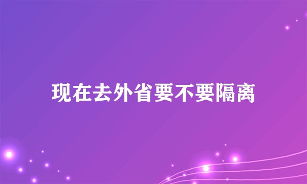 现在去外省要不要隔离