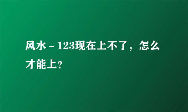 风水－123现在上不了，怎么才能上？