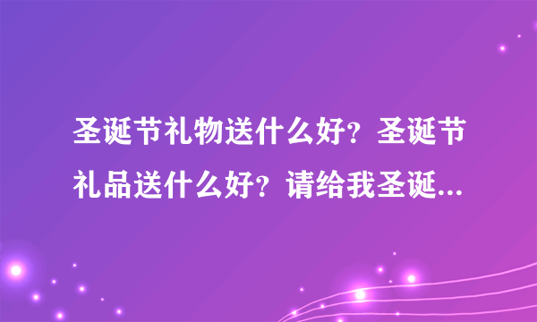 圣诞节礼物送什么好？圣诞节礼品送什么好？请给我圣诞节最浪漫的礼物推荐？