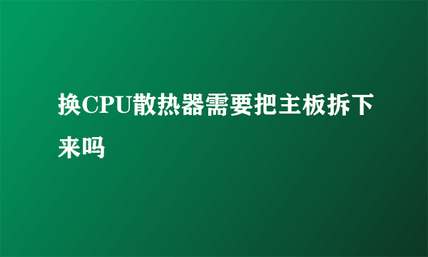 换CPU散热器需要把主板拆下来吗