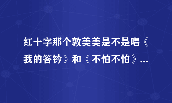 红十字那个敦美美是不是唱《我的答钤》和《不怕不怕》的那敦美？个