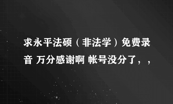 求永平法硕（非法学）免费录音 万分感谢啊 帐号没分了，，