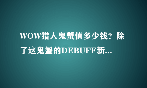 WOW猎人鬼蟹值多少钱？除了这鬼蟹的DEBUFF新出的蜘蛛有什么特殊技能么