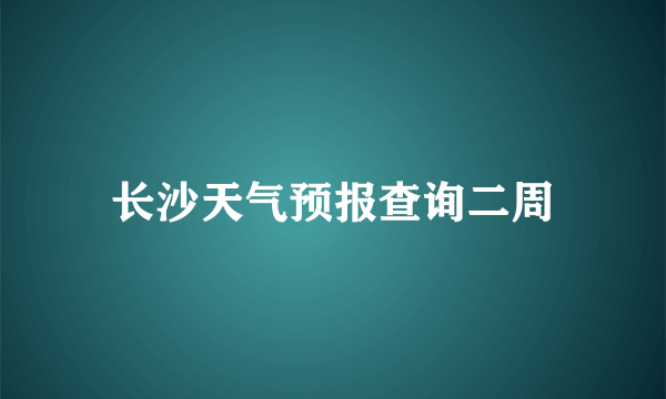 长沙天气预报查询二周