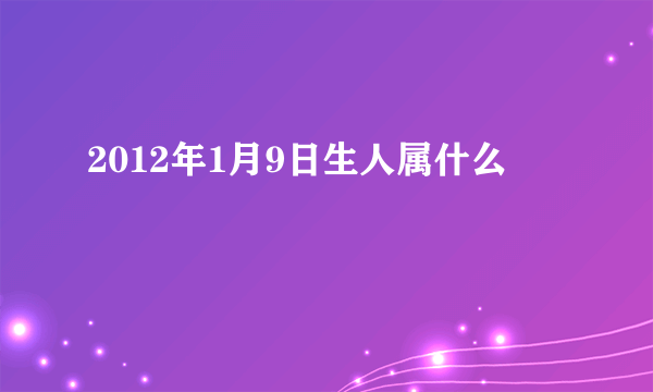 2012年1月9日生人属什么