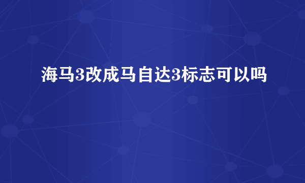 海马3改成马自达3标志可以吗