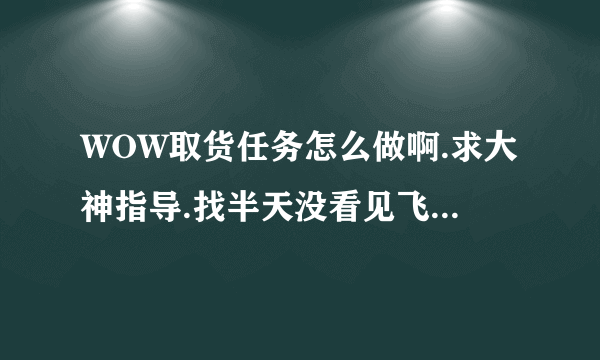 WOW取货任务怎么做啊.求大神指导.找半天没看见飞艇.是在天上飞还是怎样