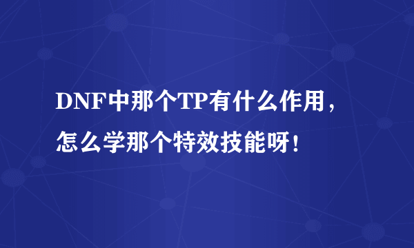 DNF中那个TP有什么作用，怎么学那个特效技能呀！