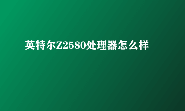 英特尔Z2580处理器怎么样