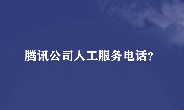 腾讯公司人工服务电话？