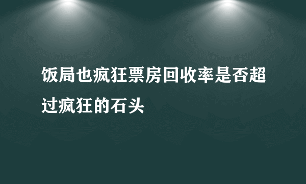 饭局也疯狂票房回收率是否超过疯狂的石头