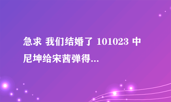 急求 我们结婚了 101023 中 尼坤给宋茜弹得那首英文歌的歌词 还有吉他谱 、非常感谢 ！！！！！！！！！！