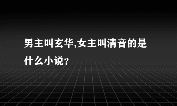 男主叫玄华,女主叫清音的是什么小说？