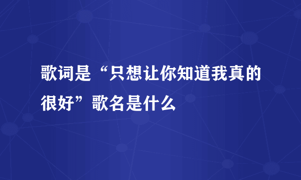 歌词是“只想让你知道我真的很好”歌名是什么