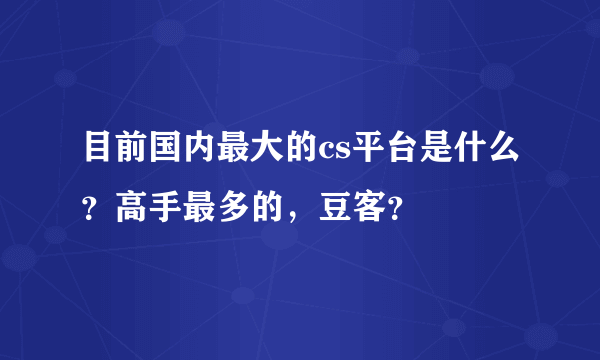 目前国内最大的cs平台是什么？高手最多的，豆客？