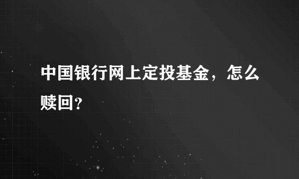 中国银行网上定投基金，怎么赎回？