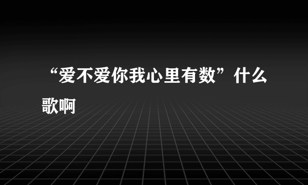 “爱不爱你我心里有数”什么歌啊