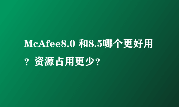 McAfee8.0 和8.5哪个更好用？资源占用更少？