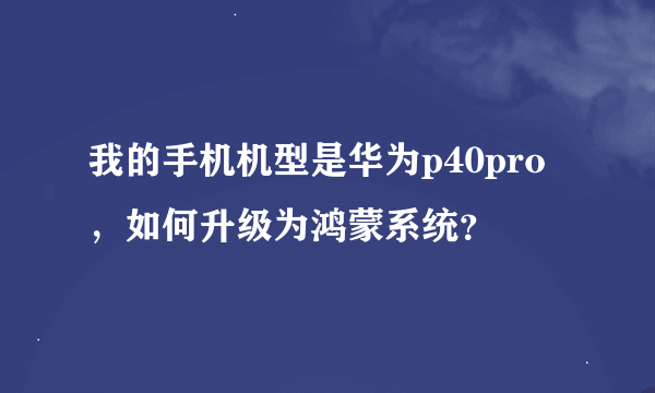 我的手机机型是华为p40pro，如何升级为鸿蒙系统？