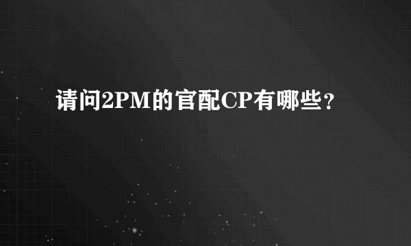 请问2PM的官配CP有哪些？