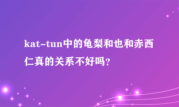 kat-tun中的龟梨和也和赤西仁真的关系不好吗？